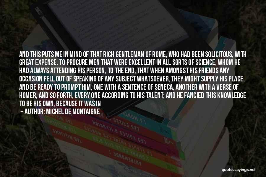 Michel De Montaigne Quotes: And This Puts Me In Mind Of That Rich Gentleman Of Rome, Who Had Been Solicitous, With Great Expense, To