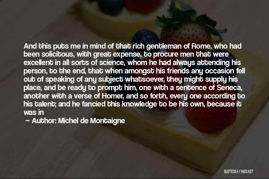 Michel De Montaigne Quotes: And This Puts Me In Mind Of That Rich Gentleman Of Rome, Who Had Been Solicitous, With Great Expense, To