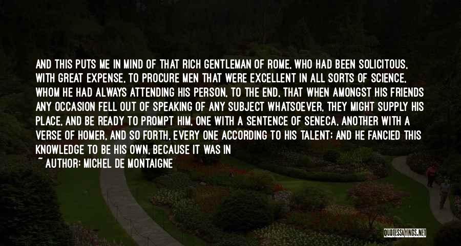 Michel De Montaigne Quotes: And This Puts Me In Mind Of That Rich Gentleman Of Rome, Who Had Been Solicitous, With Great Expense, To