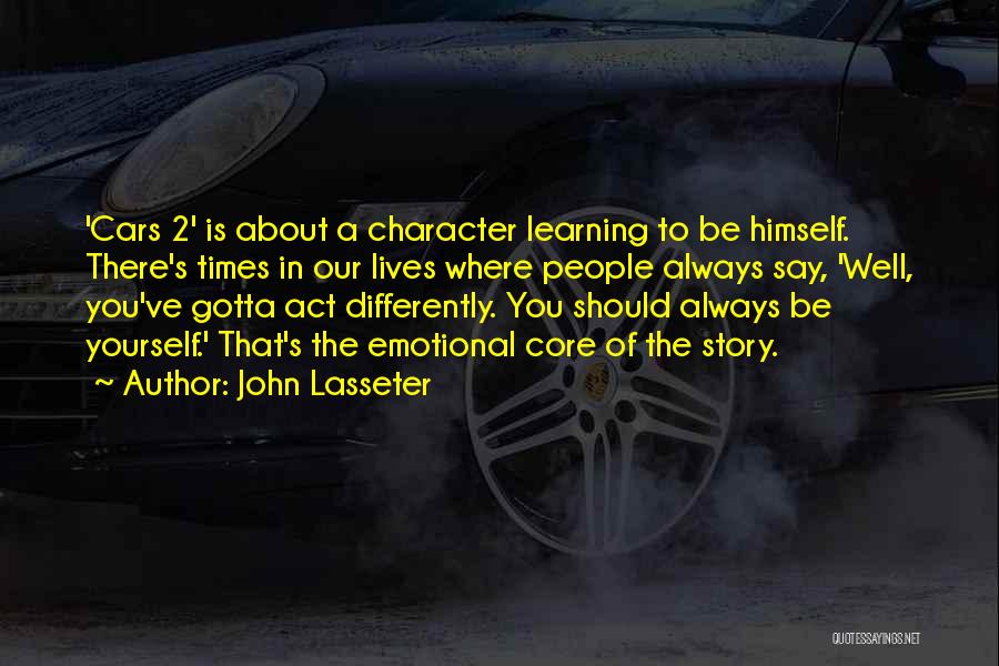 John Lasseter Quotes: 'cars 2' Is About A Character Learning To Be Himself. There's Times In Our Lives Where People Always Say, 'well,