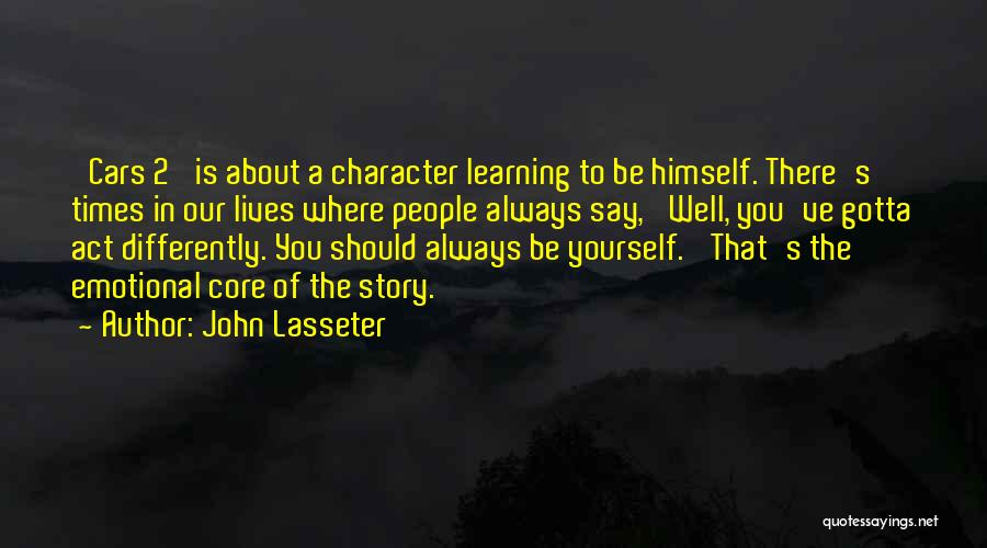 John Lasseter Quotes: 'cars 2' Is About A Character Learning To Be Himself. There's Times In Our Lives Where People Always Say, 'well,