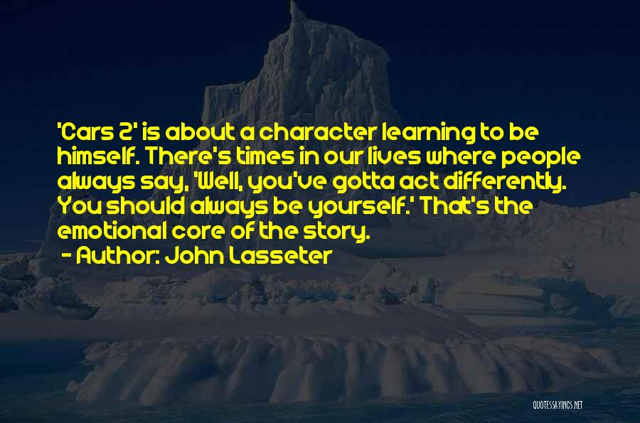 John Lasseter Quotes: 'cars 2' Is About A Character Learning To Be Himself. There's Times In Our Lives Where People Always Say, 'well,