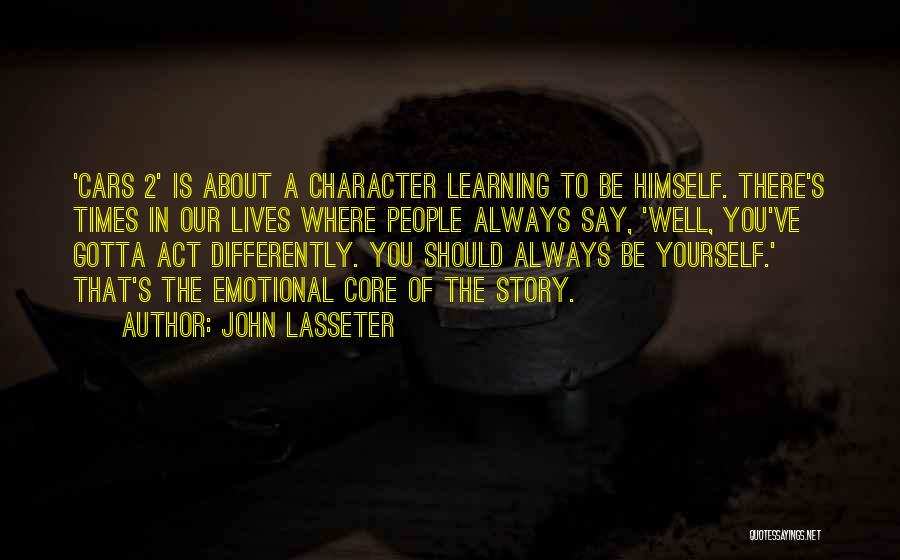 John Lasseter Quotes: 'cars 2' Is About A Character Learning To Be Himself. There's Times In Our Lives Where People Always Say, 'well,