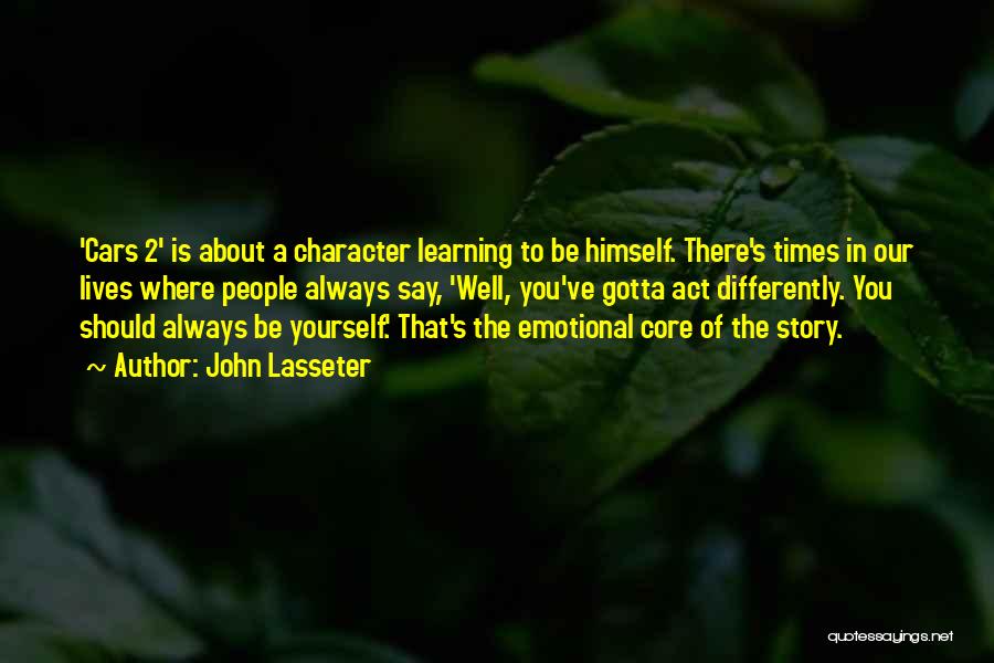 John Lasseter Quotes: 'cars 2' Is About A Character Learning To Be Himself. There's Times In Our Lives Where People Always Say, 'well,