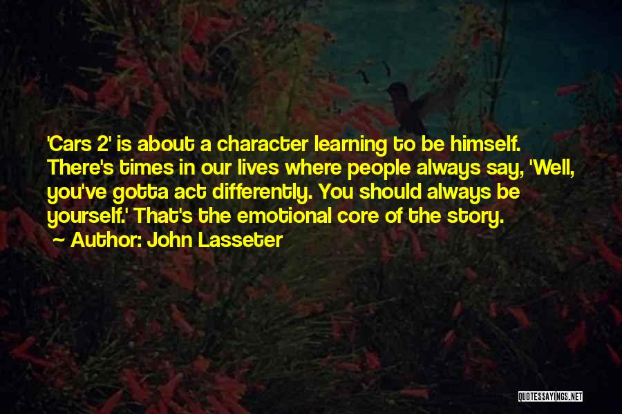John Lasseter Quotes: 'cars 2' Is About A Character Learning To Be Himself. There's Times In Our Lives Where People Always Say, 'well,