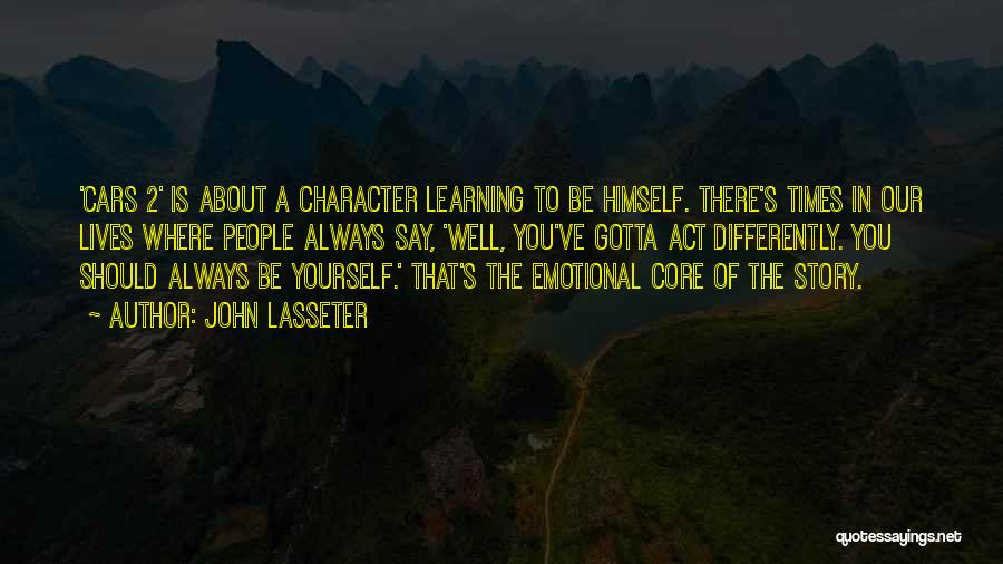 John Lasseter Quotes: 'cars 2' Is About A Character Learning To Be Himself. There's Times In Our Lives Where People Always Say, 'well,