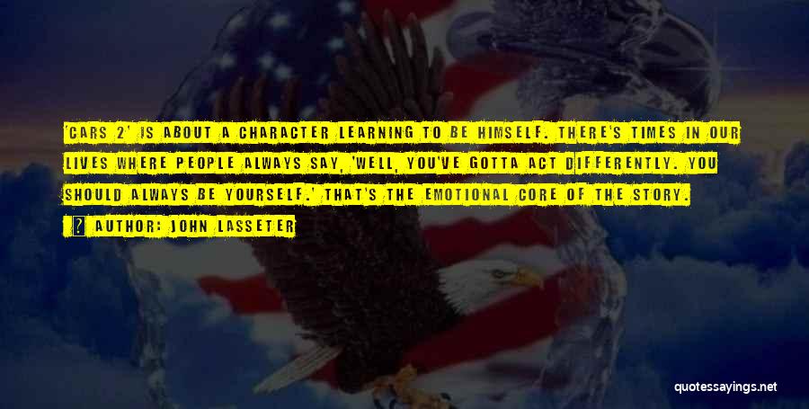 John Lasseter Quotes: 'cars 2' Is About A Character Learning To Be Himself. There's Times In Our Lives Where People Always Say, 'well,
