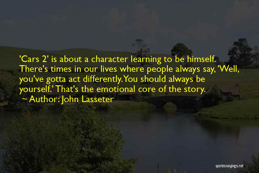 John Lasseter Quotes: 'cars 2' Is About A Character Learning To Be Himself. There's Times In Our Lives Where People Always Say, 'well,