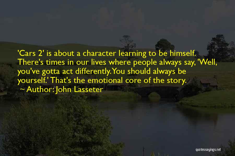 John Lasseter Quotes: 'cars 2' Is About A Character Learning To Be Himself. There's Times In Our Lives Where People Always Say, 'well,