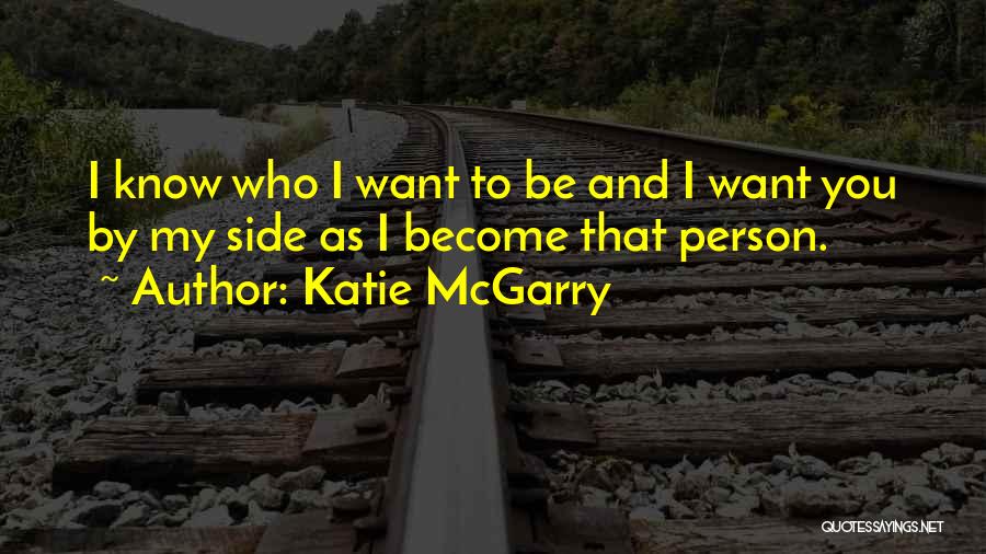Katie McGarry Quotes: I Know Who I Want To Be And I Want You By My Side As I Become That Person.