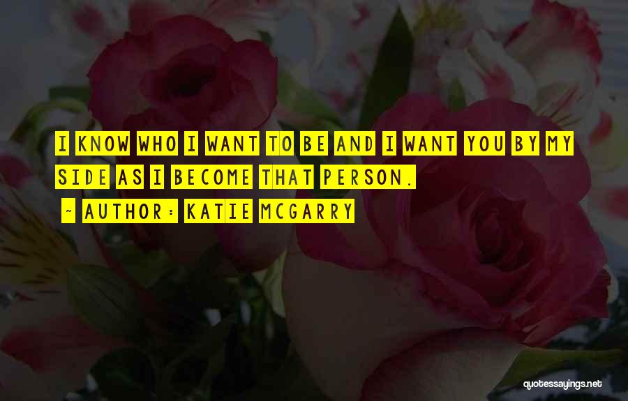 Katie McGarry Quotes: I Know Who I Want To Be And I Want You By My Side As I Become That Person.