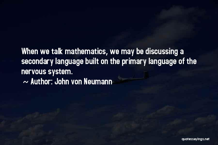 John Von Neumann Quotes: When We Talk Mathematics, We May Be Discussing A Secondary Language Built On The Primary Language Of The Nervous System.