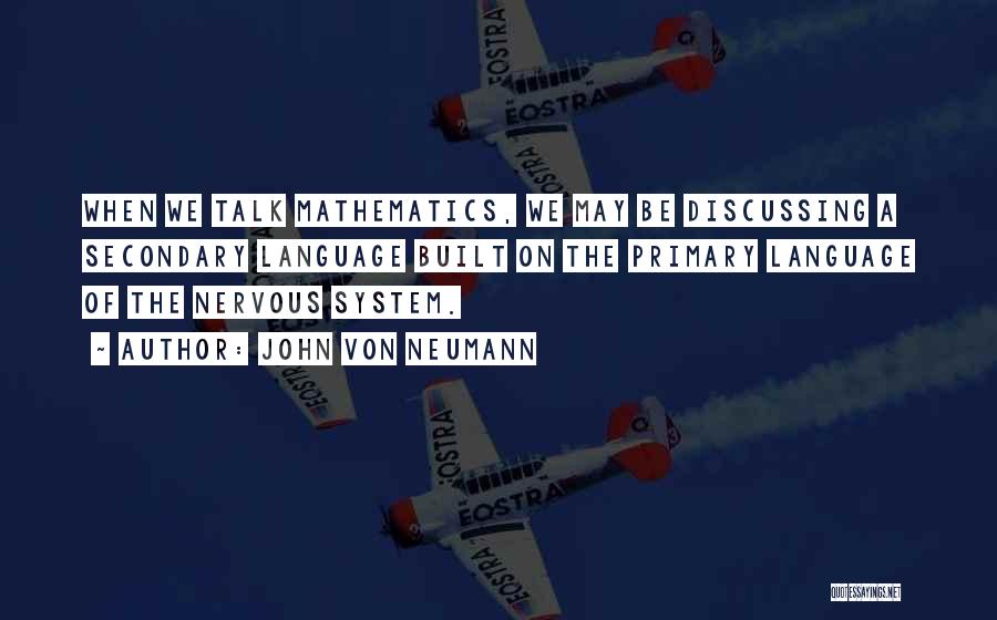 John Von Neumann Quotes: When We Talk Mathematics, We May Be Discussing A Secondary Language Built On The Primary Language Of The Nervous System.