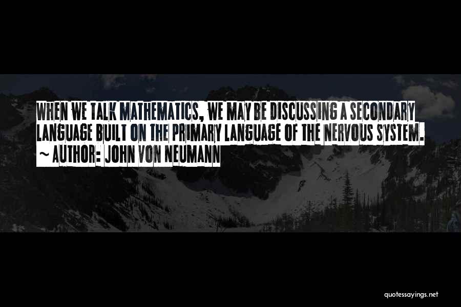 John Von Neumann Quotes: When We Talk Mathematics, We May Be Discussing A Secondary Language Built On The Primary Language Of The Nervous System.