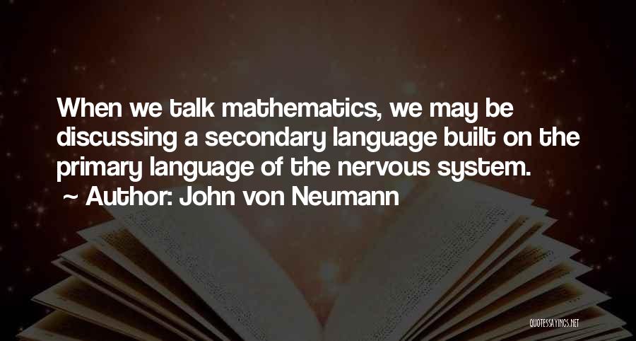 John Von Neumann Quotes: When We Talk Mathematics, We May Be Discussing A Secondary Language Built On The Primary Language Of The Nervous System.