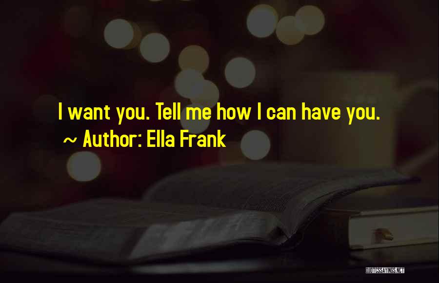 Ella Frank Quotes: I Want You. Tell Me How I Can Have You.