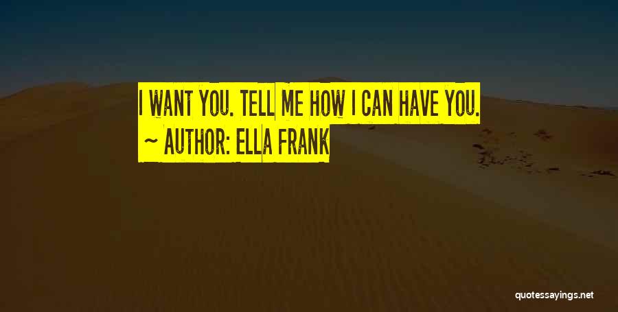 Ella Frank Quotes: I Want You. Tell Me How I Can Have You.