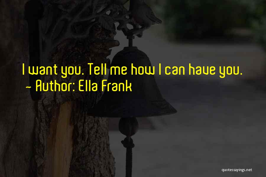 Ella Frank Quotes: I Want You. Tell Me How I Can Have You.