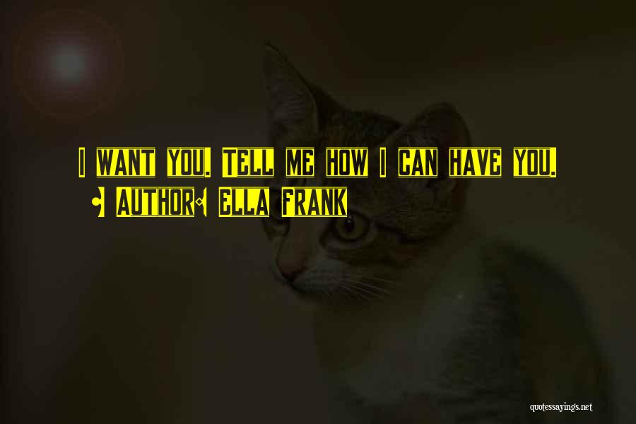 Ella Frank Quotes: I Want You. Tell Me How I Can Have You.