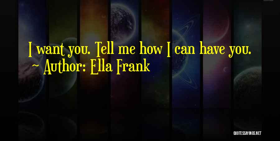 Ella Frank Quotes: I Want You. Tell Me How I Can Have You.