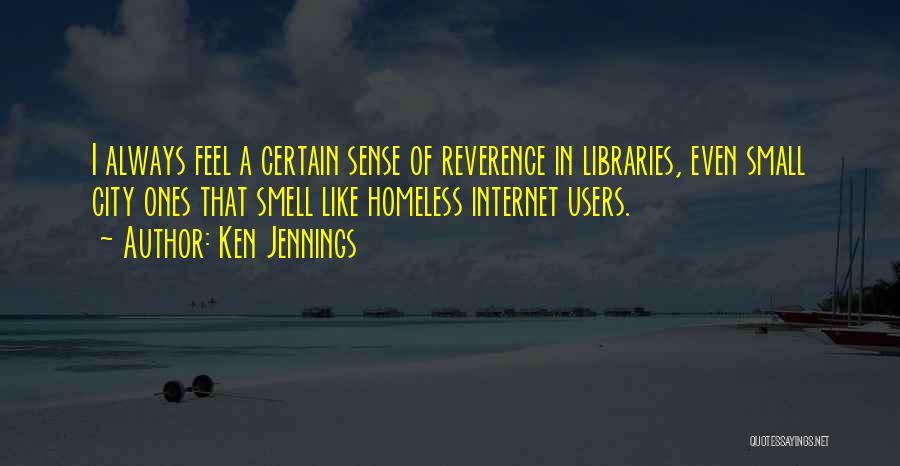 Ken Jennings Quotes: I Always Feel A Certain Sense Of Reverence In Libraries, Even Small City Ones That Smell Like Homeless Internet Users.