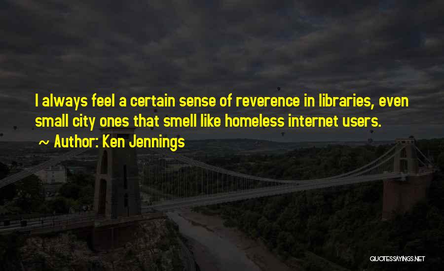 Ken Jennings Quotes: I Always Feel A Certain Sense Of Reverence In Libraries, Even Small City Ones That Smell Like Homeless Internet Users.