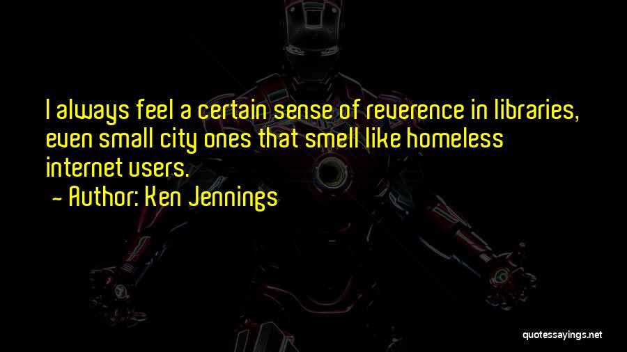 Ken Jennings Quotes: I Always Feel A Certain Sense Of Reverence In Libraries, Even Small City Ones That Smell Like Homeless Internet Users.