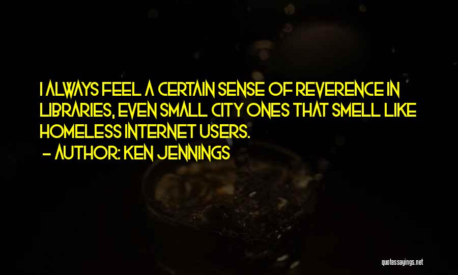 Ken Jennings Quotes: I Always Feel A Certain Sense Of Reverence In Libraries, Even Small City Ones That Smell Like Homeless Internet Users.