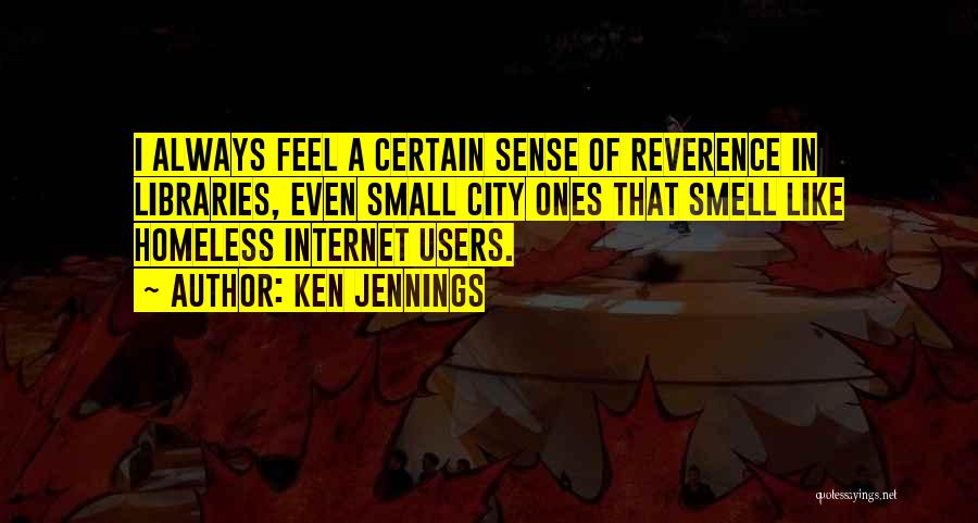 Ken Jennings Quotes: I Always Feel A Certain Sense Of Reverence In Libraries, Even Small City Ones That Smell Like Homeless Internet Users.