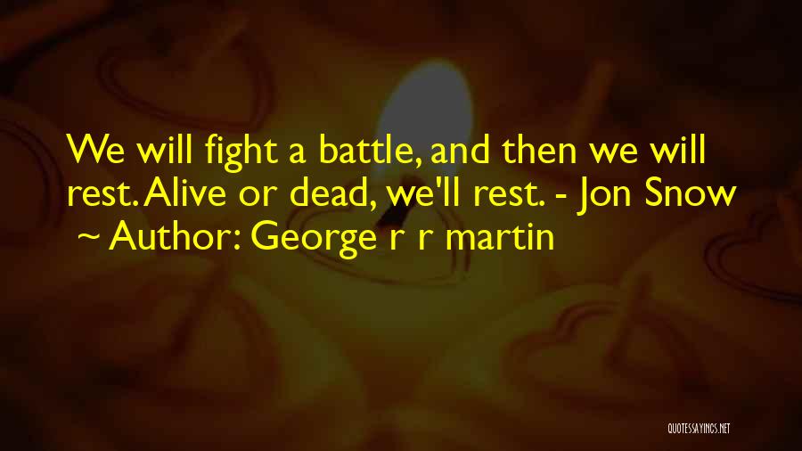 George R R Martin Quotes: We Will Fight A Battle, And Then We Will Rest. Alive Or Dead, We'll Rest. - Jon Snow