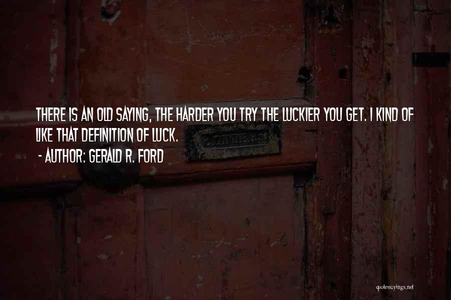 Gerald R. Ford Quotes: There Is An Old Saying, The Harder You Try The Luckier You Get. I Kind Of Like That Definition Of