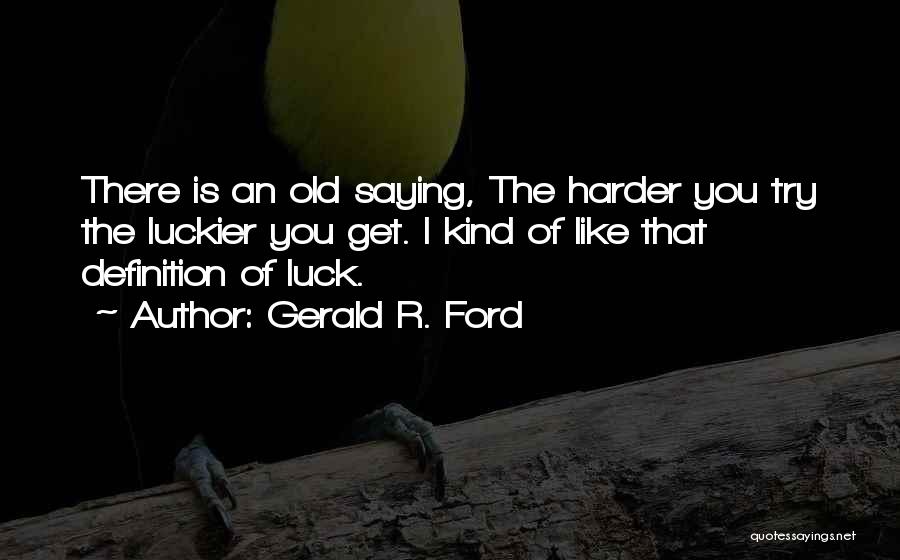 Gerald R. Ford Quotes: There Is An Old Saying, The Harder You Try The Luckier You Get. I Kind Of Like That Definition Of