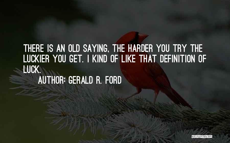 Gerald R. Ford Quotes: There Is An Old Saying, The Harder You Try The Luckier You Get. I Kind Of Like That Definition Of