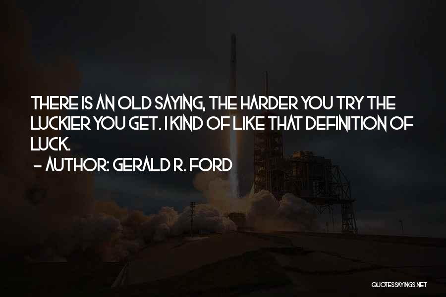 Gerald R. Ford Quotes: There Is An Old Saying, The Harder You Try The Luckier You Get. I Kind Of Like That Definition Of