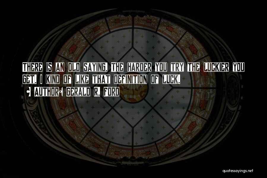 Gerald R. Ford Quotes: There Is An Old Saying, The Harder You Try The Luckier You Get. I Kind Of Like That Definition Of