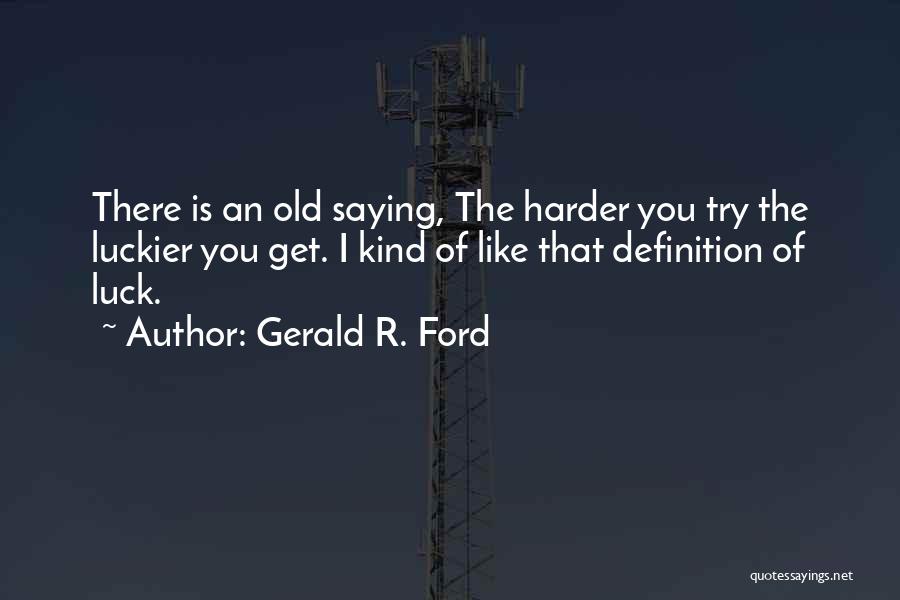 Gerald R. Ford Quotes: There Is An Old Saying, The Harder You Try The Luckier You Get. I Kind Of Like That Definition Of