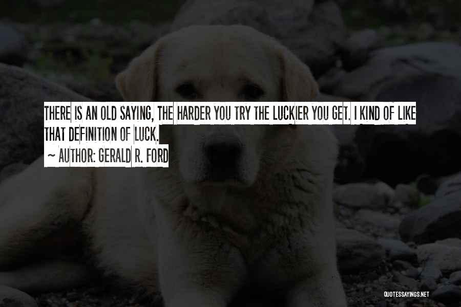 Gerald R. Ford Quotes: There Is An Old Saying, The Harder You Try The Luckier You Get. I Kind Of Like That Definition Of