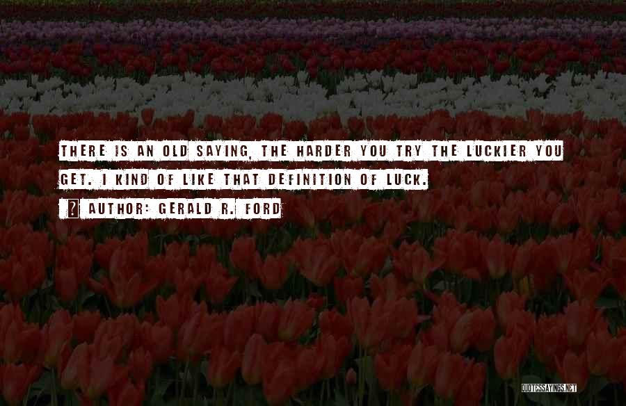 Gerald R. Ford Quotes: There Is An Old Saying, The Harder You Try The Luckier You Get. I Kind Of Like That Definition Of