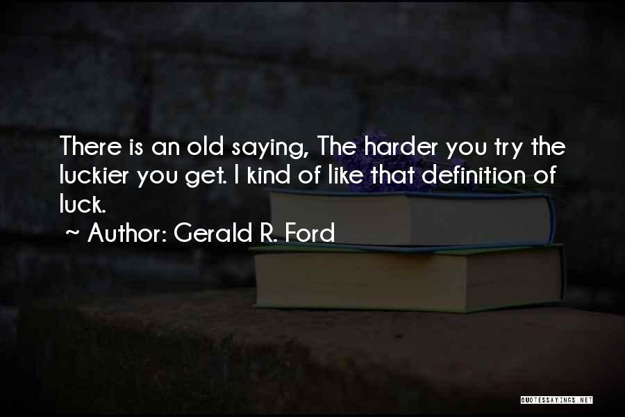 Gerald R. Ford Quotes: There Is An Old Saying, The Harder You Try The Luckier You Get. I Kind Of Like That Definition Of