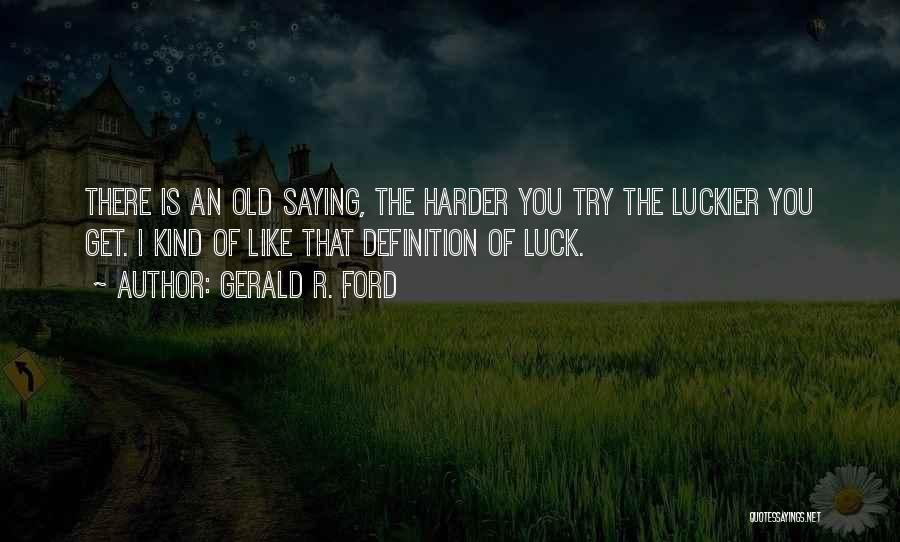 Gerald R. Ford Quotes: There Is An Old Saying, The Harder You Try The Luckier You Get. I Kind Of Like That Definition Of