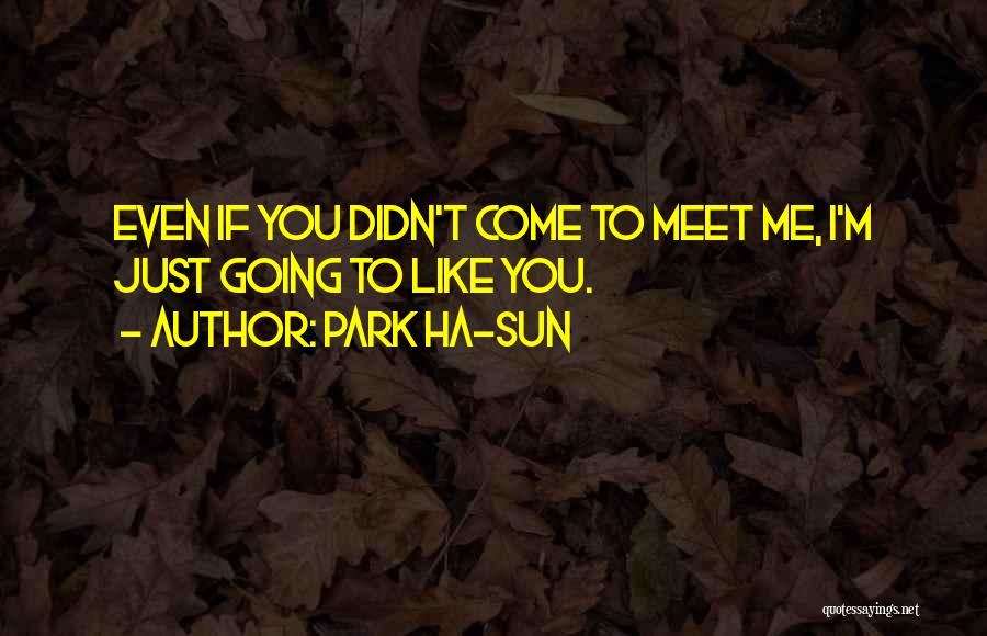 Park Ha-sun Quotes: Even If You Didn't Come To Meet Me, I'm Just Going To Like You.