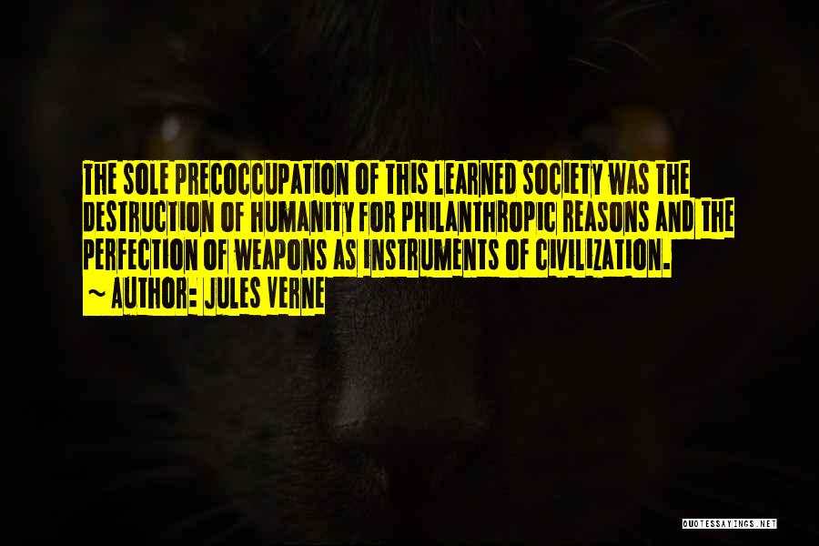 Jules Verne Quotes: The Sole Precoccupation Of This Learned Society Was The Destruction Of Humanity For Philanthropic Reasons And The Perfection Of Weapons