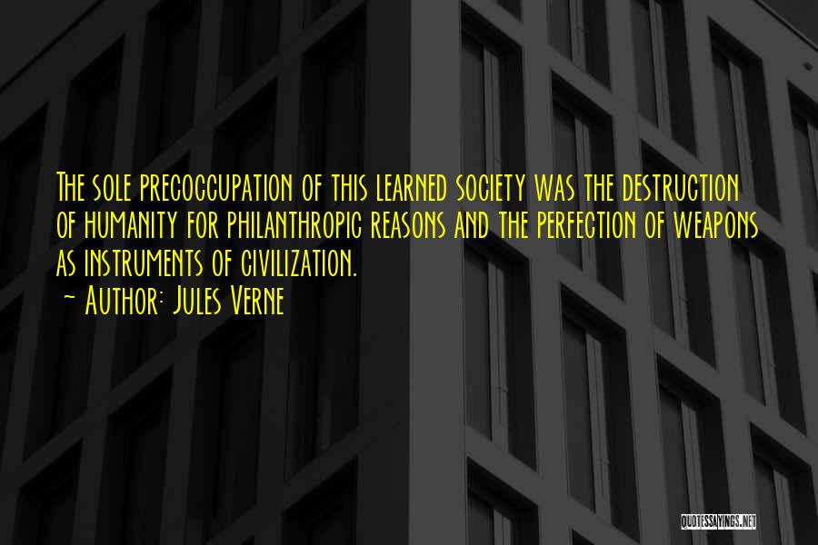 Jules Verne Quotes: The Sole Precoccupation Of This Learned Society Was The Destruction Of Humanity For Philanthropic Reasons And The Perfection Of Weapons