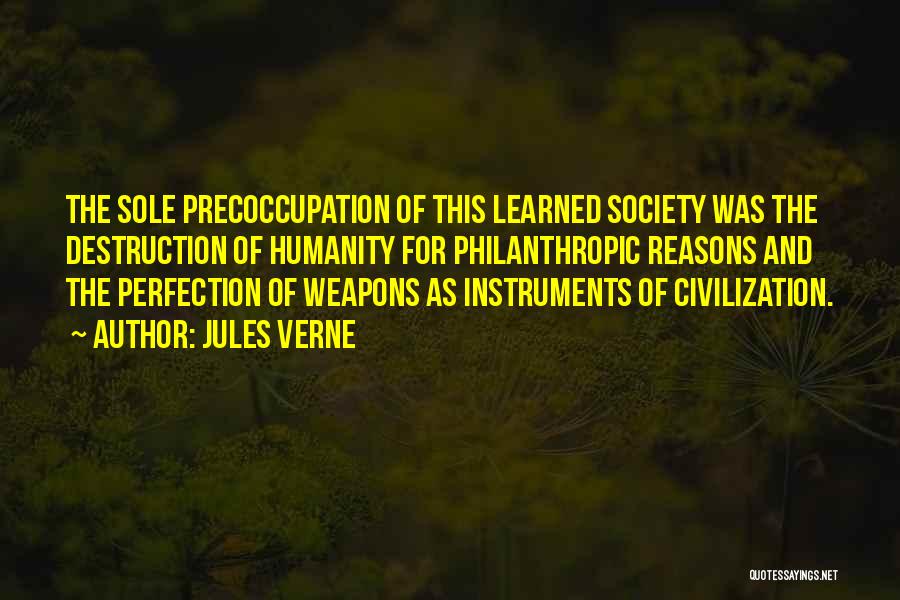 Jules Verne Quotes: The Sole Precoccupation Of This Learned Society Was The Destruction Of Humanity For Philanthropic Reasons And The Perfection Of Weapons