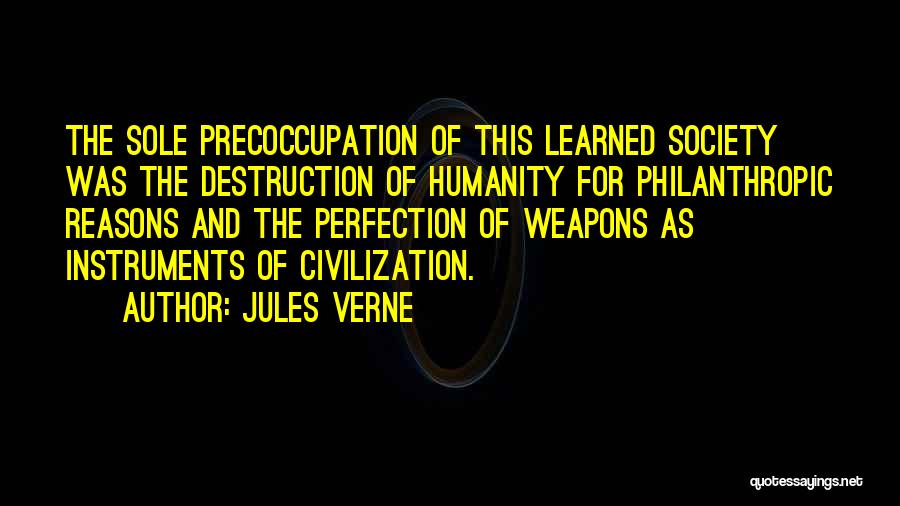 Jules Verne Quotes: The Sole Precoccupation Of This Learned Society Was The Destruction Of Humanity For Philanthropic Reasons And The Perfection Of Weapons