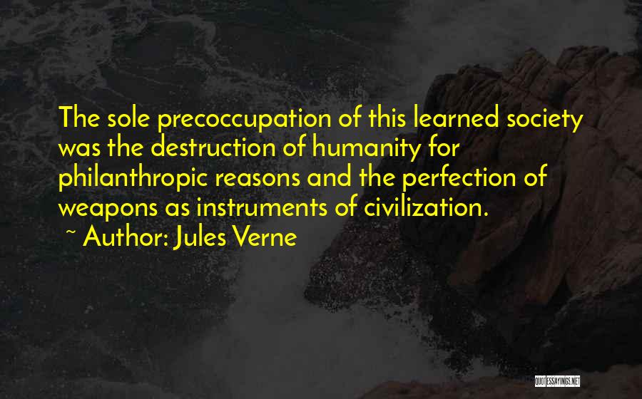 Jules Verne Quotes: The Sole Precoccupation Of This Learned Society Was The Destruction Of Humanity For Philanthropic Reasons And The Perfection Of Weapons