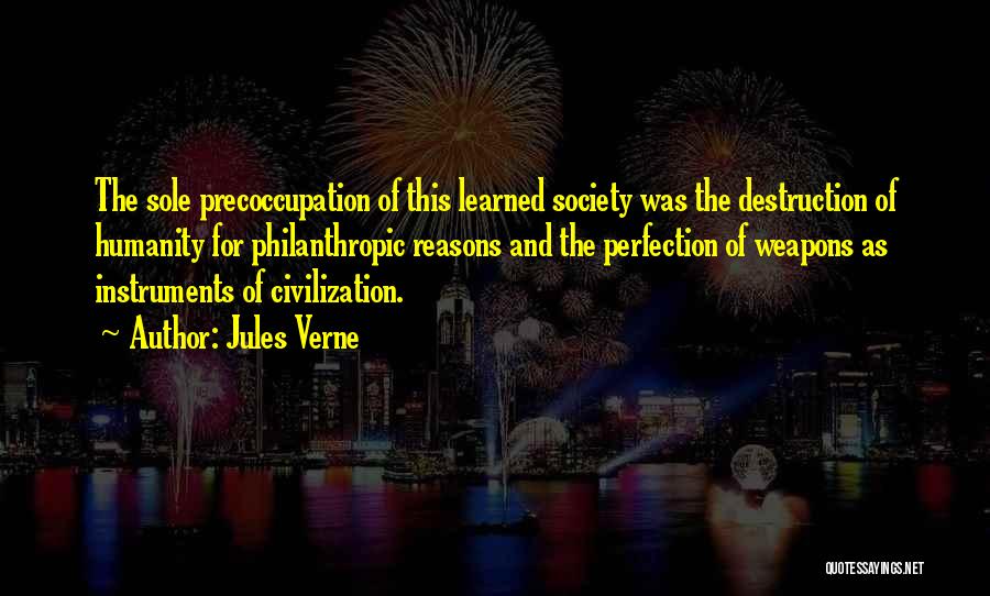 Jules Verne Quotes: The Sole Precoccupation Of This Learned Society Was The Destruction Of Humanity For Philanthropic Reasons And The Perfection Of Weapons