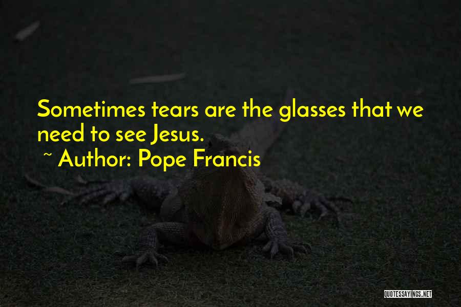 Pope Francis Quotes: Sometimes Tears Are The Glasses That We Need To See Jesus.