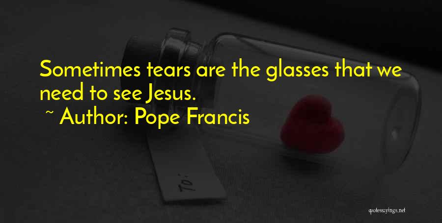 Pope Francis Quotes: Sometimes Tears Are The Glasses That We Need To See Jesus.