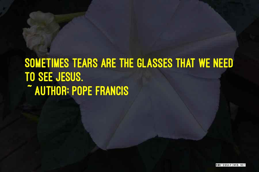 Pope Francis Quotes: Sometimes Tears Are The Glasses That We Need To See Jesus.